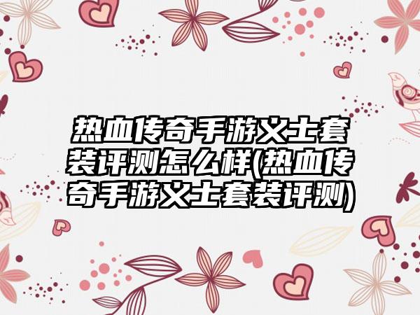 热血传奇手游义士套装评测怎么样(热血传奇手游义士套装评测)