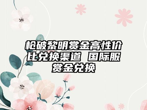 枪破黎明赏金高性价比兑换渠道 国际服赏金兑换