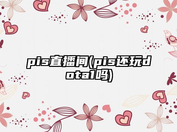 pis直播间(pis还玩dota1吗)
