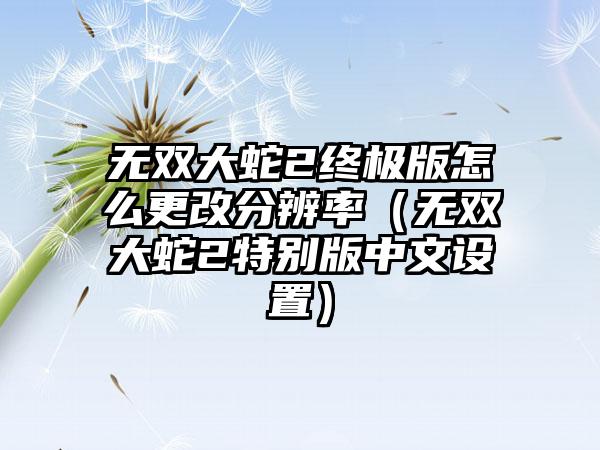 无双大蛇2终极版怎么更改分辨率（无双大蛇2特别版中文设置）