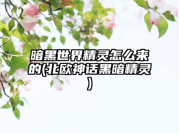 暗黑世界精灵怎么来的(北欧神话黑暗精灵)