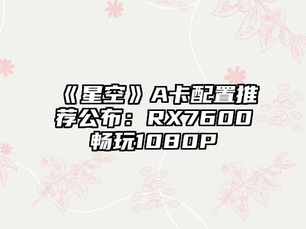 《星空》A卡配置推荐公布：RX7600畅玩1080P