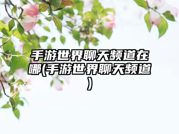 手游世界聊天频道在哪(手游世界聊天频道)