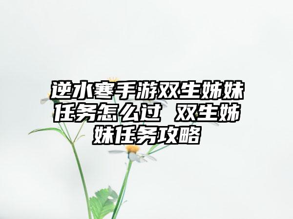 逆水寒手游双生姊妹任务怎么过 双生姊妹任务攻略