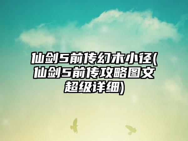 仙剑5前传幻木小径(仙剑5前传攻略图文超级详细)
