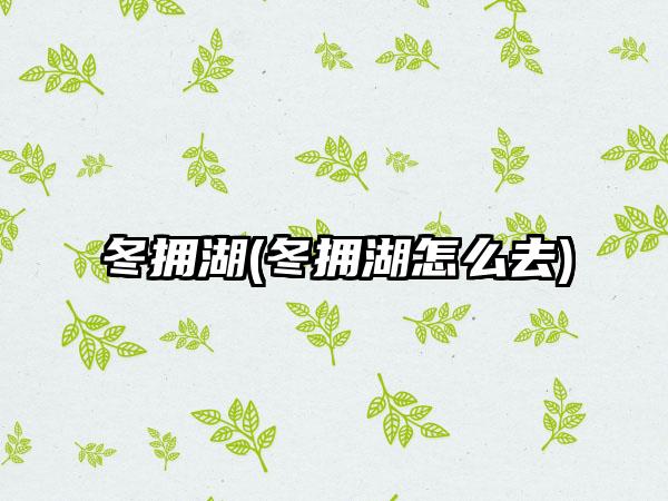 冬拥湖(冬拥湖怎么去)