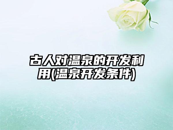 古人对温泉的开发利用(温泉开发条件)