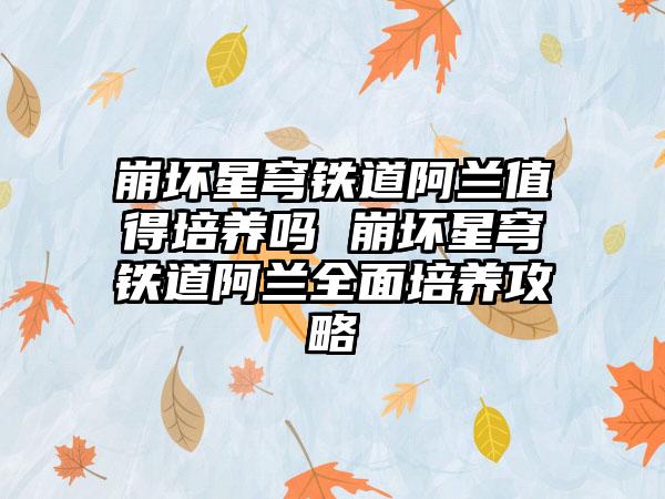 崩坏星穹铁道阿兰值得培养吗 崩坏星穹铁道阿兰全面培养攻略