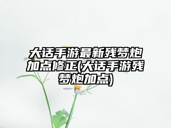 大话手游最新残梦炮加点修正(大话手游残梦炮加点)
