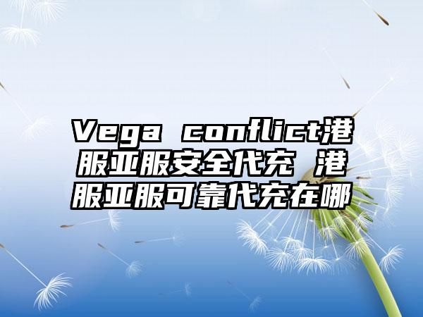 Vega conflict港服亚服安全代充 港服亚服可靠代充在哪