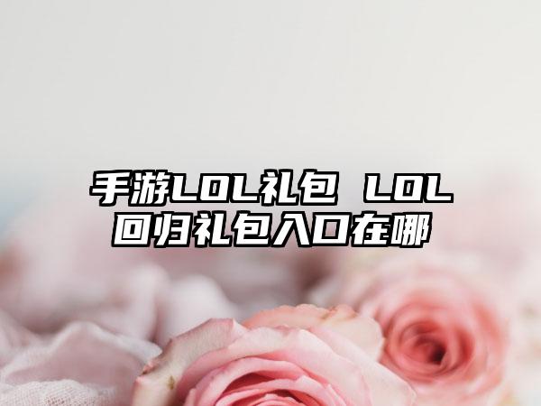手游LOL礼包 LOL回归礼包入口在哪