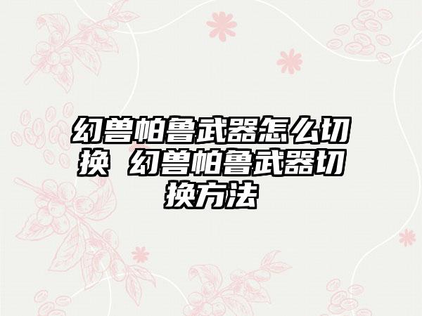 幻兽帕鲁武器怎么切换 幻兽帕鲁武器切换方法