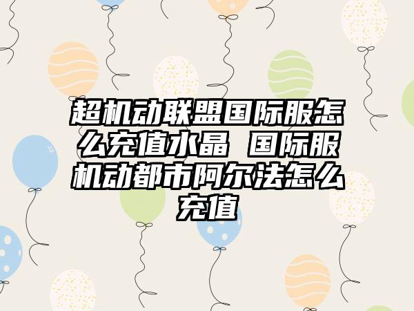 超机动联盟国际服怎么充值水晶 国际服机动都市阿尔法怎么充值