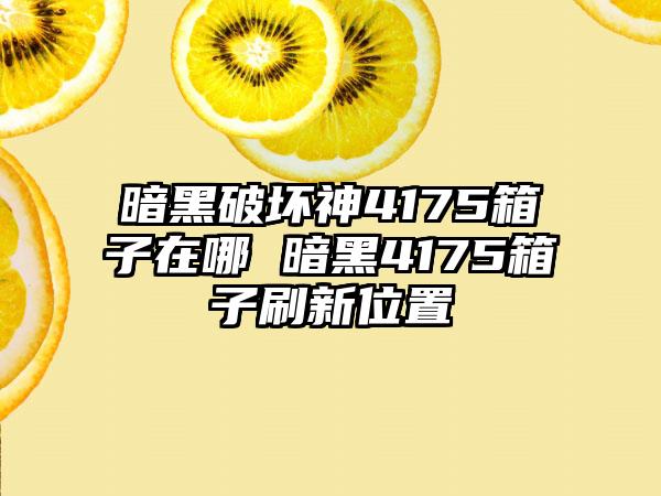 暗黑破坏神4175箱子在哪 暗黑4175箱子刷新位置