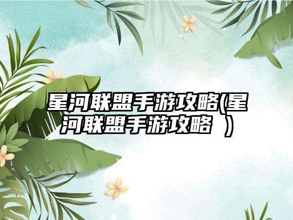 星河联盟手游攻略(星河联盟手游攻略 )
