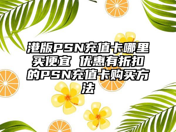 港版PSN充值卡哪里买便宜 优惠有折扣的PSN充值卡购买方法
