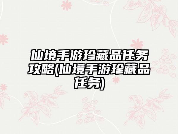仙境手游珍藏品任务攻略(仙境手游珍藏品任务)