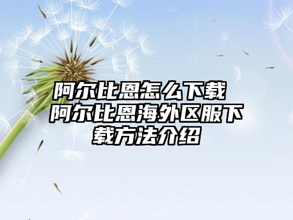 阿尔比恩怎么下载 阿尔比恩海外区服下载方法介绍