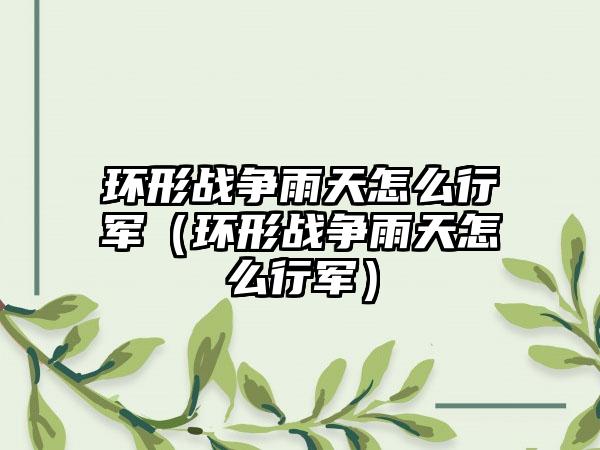 环形战争雨天怎么行军（环形战争雨天怎么行军）