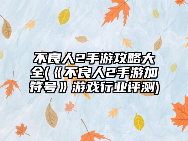 不良人2手游攻略大全(《不良人2手游加符号》游戏行业评测)