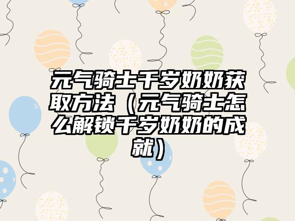 元气骑士千岁奶奶获取方法（元气骑士怎么解锁千岁奶奶的成就）