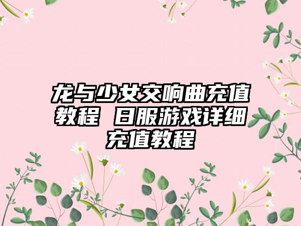 龙与少女交响曲充值教程 日服游戏详细充值教程