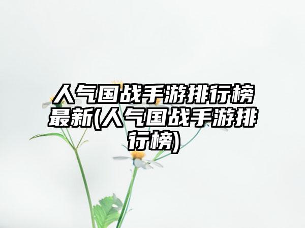 人气国战手游排行榜最新(人气国战手游排行榜)