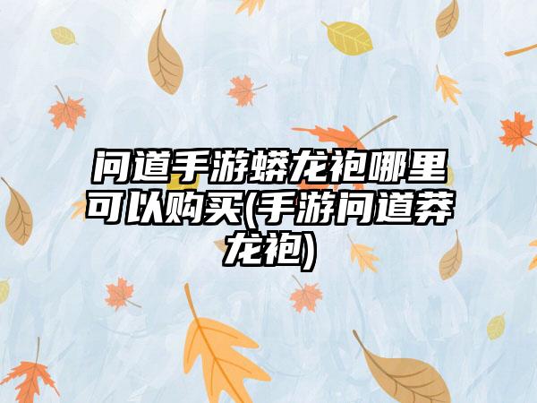 问道手游蟒龙袍哪里可以购买(手游问道莽龙袍)