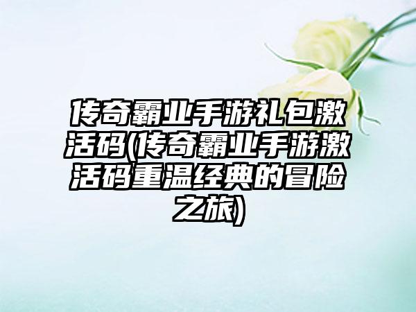 传奇霸业手游礼包激活码(传奇霸业手游激活码重温经典的冒险之旅)