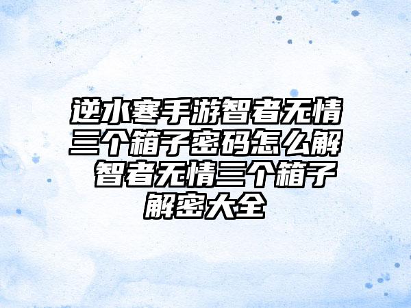 逆水寒手游智者无情三个箱子密码怎么解 智者无情三个箱子解密大全
