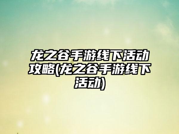 龙之谷手游线下活动攻略(龙之谷手游线下活动)