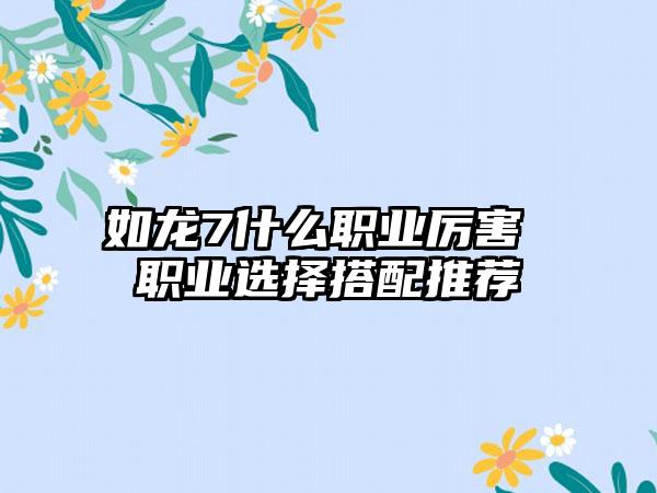 如龙7什么职业厉害 职业选择搭配推荐
