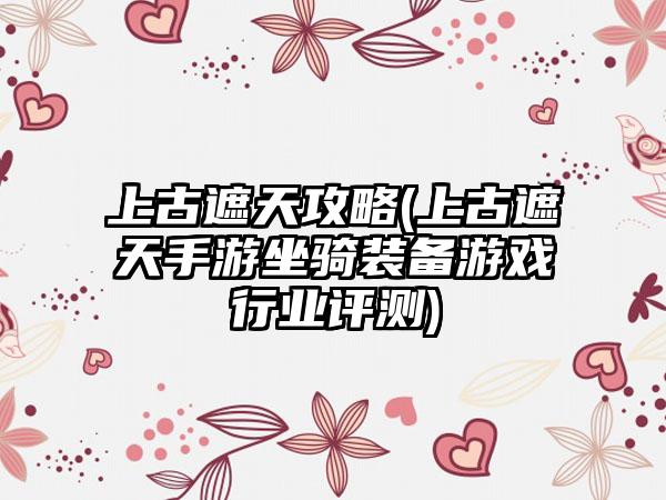 上古遮天攻略(上古遮天手游坐骑装备游戏行业评测)