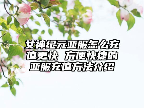 女神纪元亚服怎么充值更快 方便快捷的亚服充值方法介绍