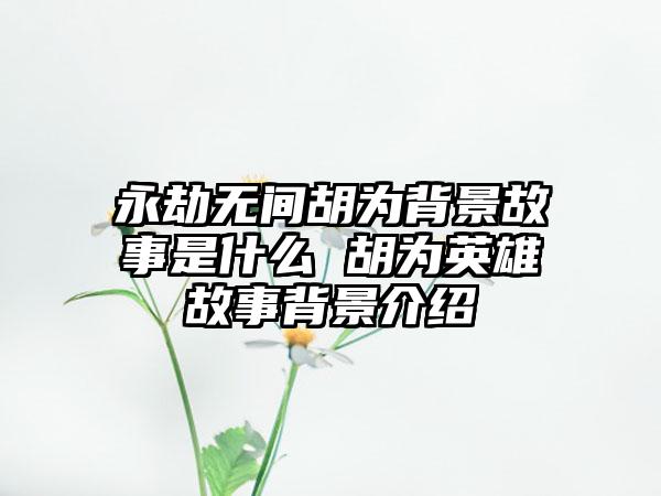 永劫无间胡为背景故事是什么 胡为英雄故事背景介绍