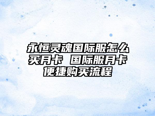 永恒灵魂国际服怎么买月卡 国际服月卡便捷购买流程