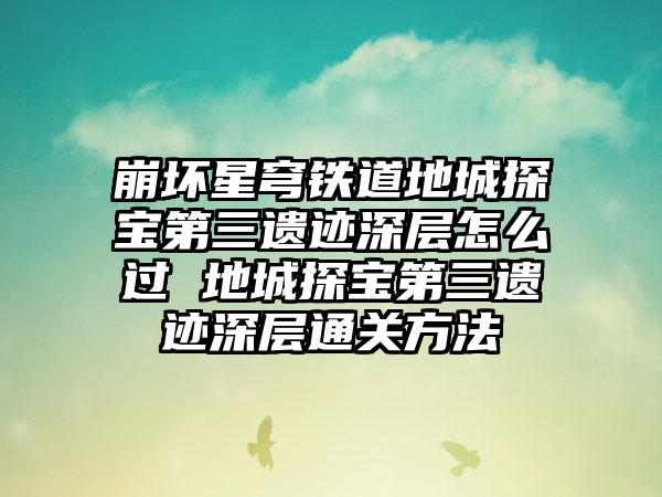 崩坏星穹铁道地城探宝第三遗迹深层怎么过 地城探宝第三遗迹深层通关方法