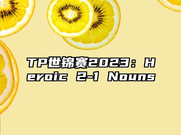 TP世锦赛2023：Heroic 2-1 Nouns