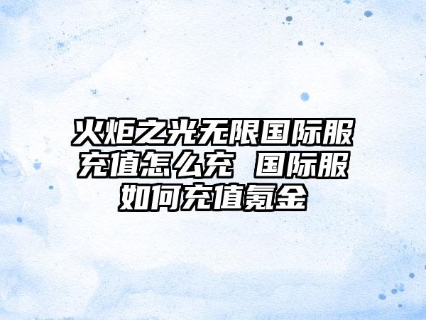 火炬之光无限国际服充值怎么充 国际服如何充值氪金