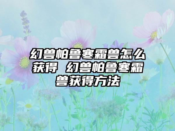 幻兽帕鲁寒霜兽怎么获得 幻兽帕鲁寒霜兽获得方法