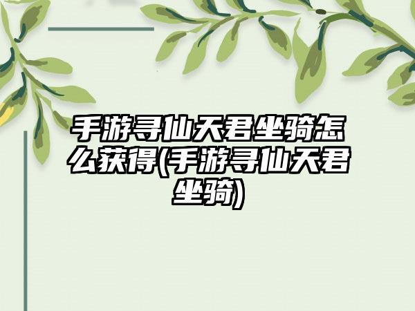 手游寻仙天君坐骑怎么获得(手游寻仙天君坐骑)