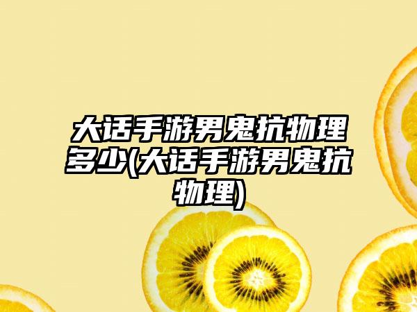 大话手游男鬼抗物理多少(大话手游男鬼抗物理)