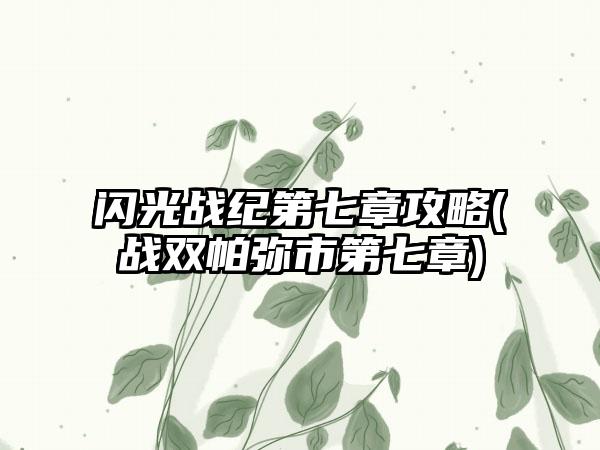闪光战纪第七章攻略(战双帕弥市第七章)