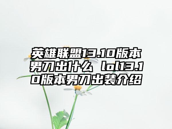英雄联盟13.10版本男刀出什么 lol13.10版本男刀出装介绍