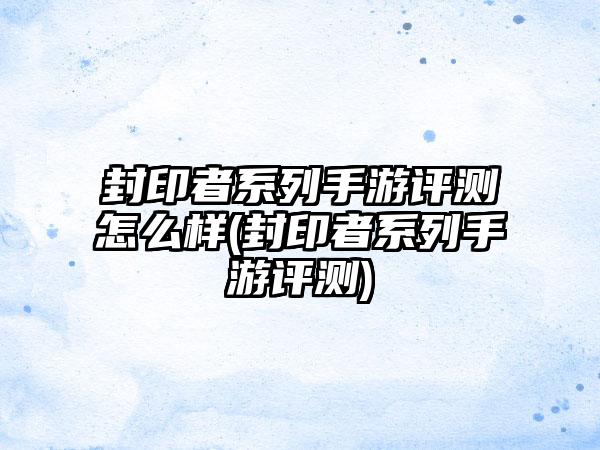 封印者系列手游评测怎么样(封印者系列手游评测)