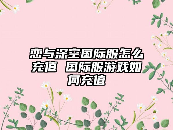 恋与深空国际服怎么充值 国际服游戏如何充值