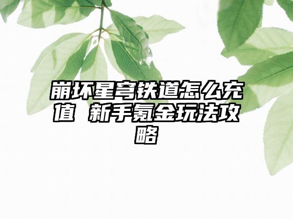 崩坏星穹铁道怎么充值 新手氪金玩法攻略