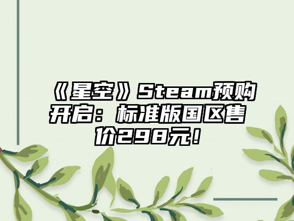 《星空》Steam预购开启：标准版国区售价298元！