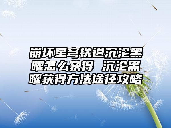 崩坏星穹铁道沉沦黑曜怎么获得 沉沦黑曜获得方法途径攻略