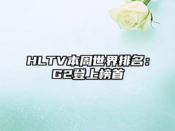 HLTV本周世界排名：G2登上榜首